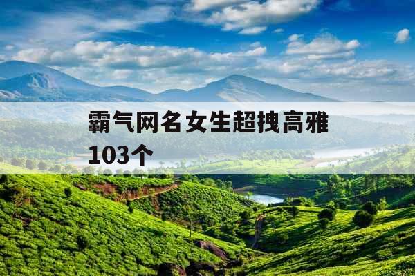 霸气网名女生超拽高雅103个