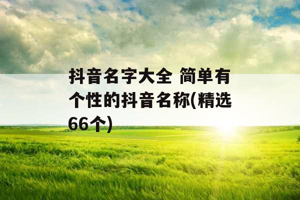 抖音名字大全 简单有个性的抖音名称(精选66个)