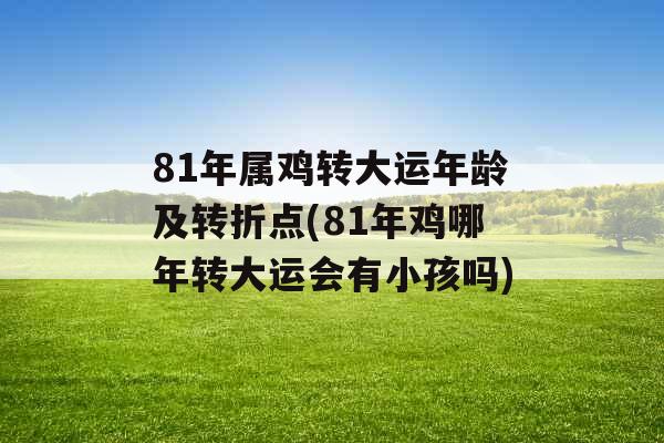 81年属鸡转大运年龄及转折点(81年鸡哪年转大运会有小孩吗)