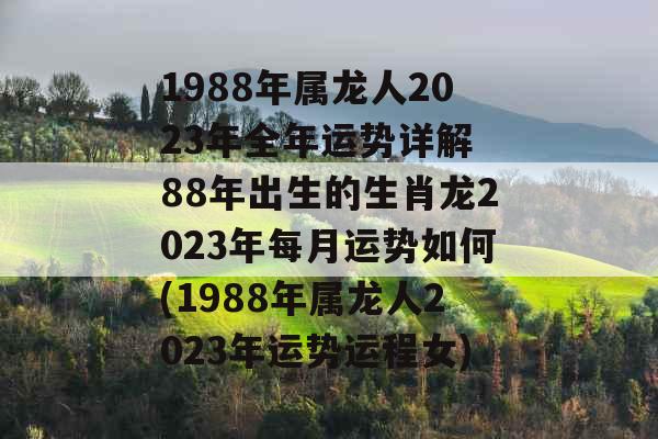 1988年属龙人2023年全年运势详解 88年出生的生肖龙2023年每月运势如何(1988年属龙人2023年运势运程女)