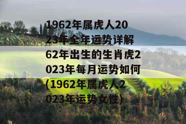 1962年属虎人2023年全年运势详解 62年出生的生肖虎2023年每月运势如何(1962年属虎人2023年运势女性)