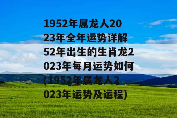 1952年属龙人2023年全年运势详解 52年出生的生肖龙2023年每月运势如何(1952年属龙人2023年运势及运程)