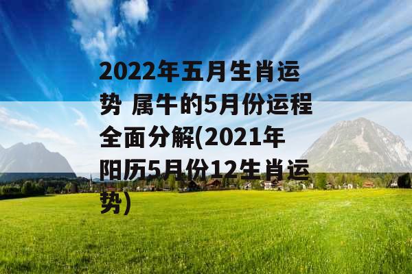 2022年五月生肖运势 属牛的5月份运程全面分解(2021年阳历5月份12生肖运势)