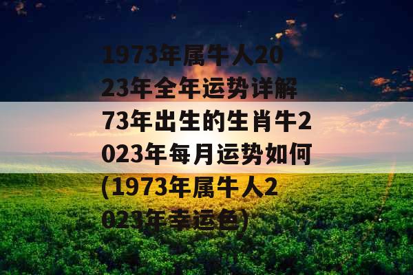 1973年属牛人2023年全年运势详解 73年出生的生肖牛2023年每月运势如何(1973年属牛人2023年幸运色)