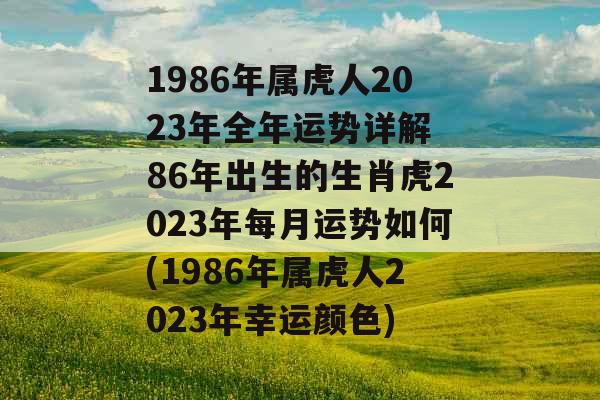 1986年属虎人2023年全年运势详解 86年出生的生肖虎2023年每月运势如何(1986年属虎人2023年幸运颜色)