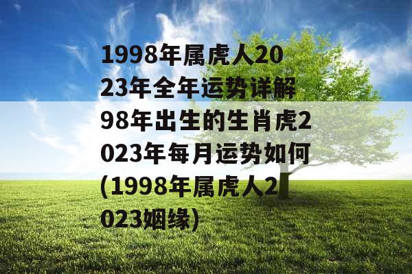 1998年属虎人2023年全年运势详解 98年出生的生肖虎2023年每月运势如何(1998年属虎人2023姻缘)