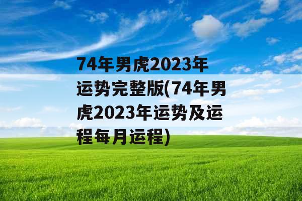 74年男虎2023年运势完整版(74年男虎2023年运势及运程每月运程)