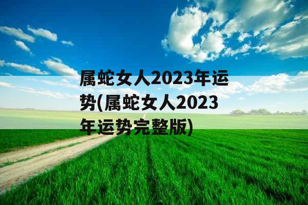 属蛇女人2023年运势(属蛇女人2023年运势完整版)