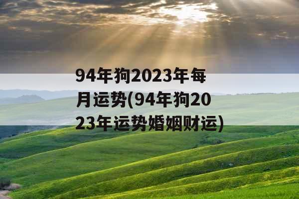 94年狗2023年每月运势(94年狗2023年运势婚姻财运)