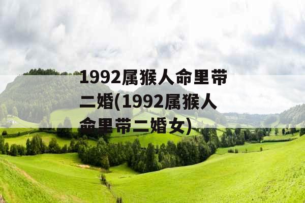 1992属猴人命里带二婚(1992属猴人命里带二婚女)