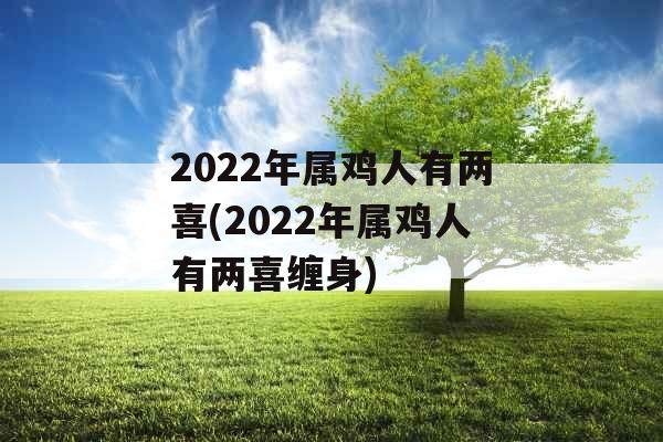 2022年属鸡人有两喜(2022年属鸡人有两喜缠身)