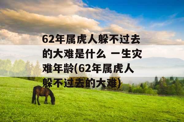 62年属虎人躲不过去的大难是什么 一生灾难年龄(62年属虎人躲不过去的大难) 62年属虎人躲不过去的大难是什么 一生灾难年龄(62年属虎人躲不过去的大难)