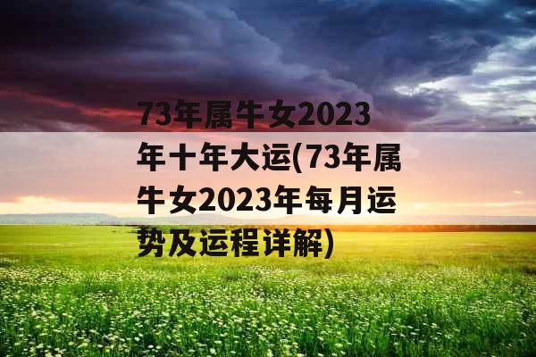 73年属牛女2023年十年大运(73年属牛女2023年每月运势及运程详解)