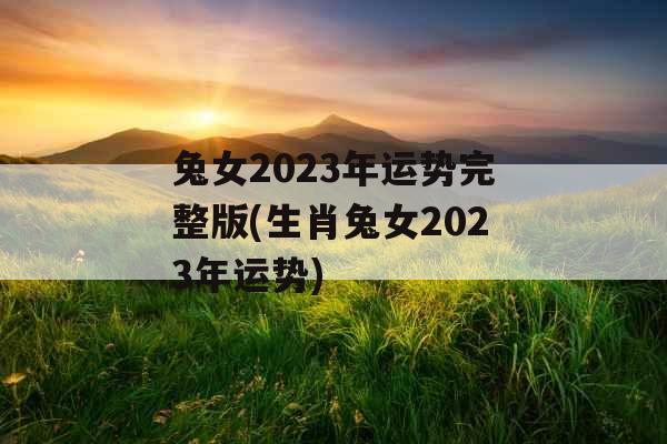 兔女2023年运势完整版(生肖兔女2023年运势)