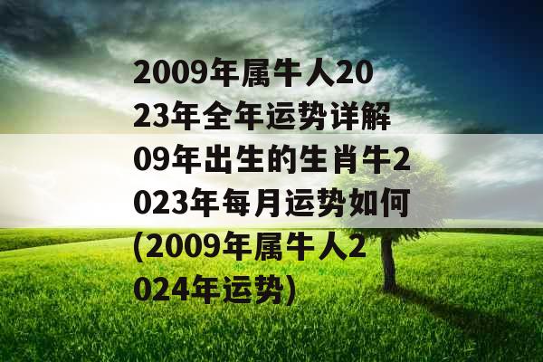 2009年属牛人2023年全年运势详解 09年出生的生肖牛2023年每月运势如何(2009年属牛人2024年运势)