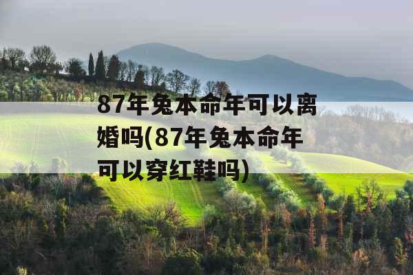 87年兔本命年可以离婚吗(87年兔本命年可以穿红鞋吗)