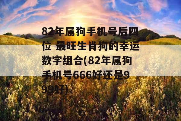 82年属狗手机号后四位 最旺生肖狗的幸运数字组合(82年属狗手机号666好还是999好) 82年属狗手机号后四位 最旺生肖狗的幸运数字组合(82年属狗手机号666好还是999好)