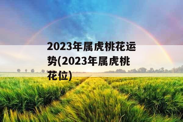 2023年属虎桃花运势(2023年属虎桃花位)