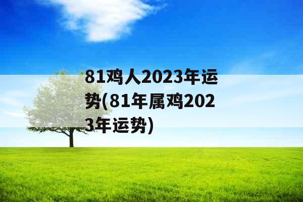 81鸡人2023年运势(81年属鸡2023年运势)