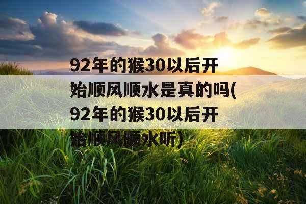 92年的猴30以后开始顺风顺水是真的吗(92年的猴30以后开始顺风顺水听)