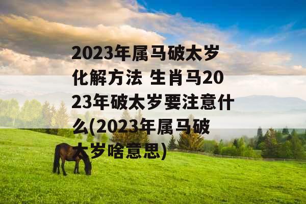 2023年属马破太岁化解方法 生肖马2023年破太岁要注意什么(2023年属马破太岁啥意思)