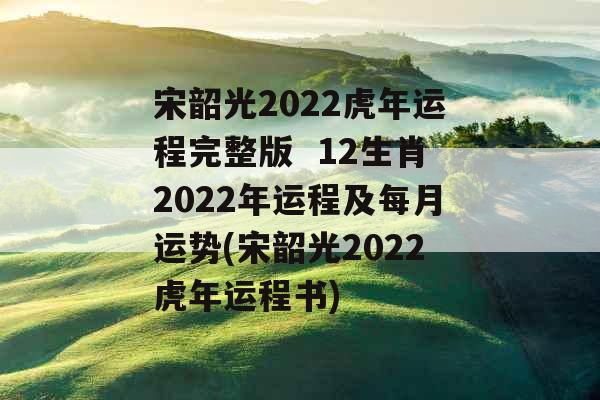 宋韶光2022虎年运程完整版  12生肖2022年运程及每月运势(宋韶光2022虎年运程书)