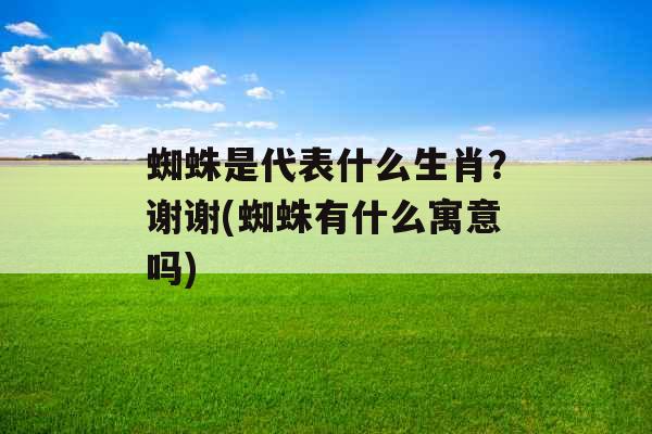 蜘蛛是代表什么生肖？谢谢(蜘蛛有什么寓意吗)