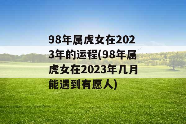 98年属虎女在2023年的运程(98年属虎女在2023年几月能遇到有愿人)