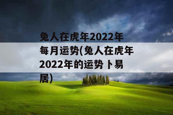 兔人在虎年2022年每月运势(兔人在虎年2022年的运势卜易居)