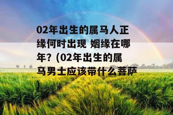 02年出生的属马人正缘何时出现 姻缘在哪年？(02年出生的属马男士应该带什么菩萨)