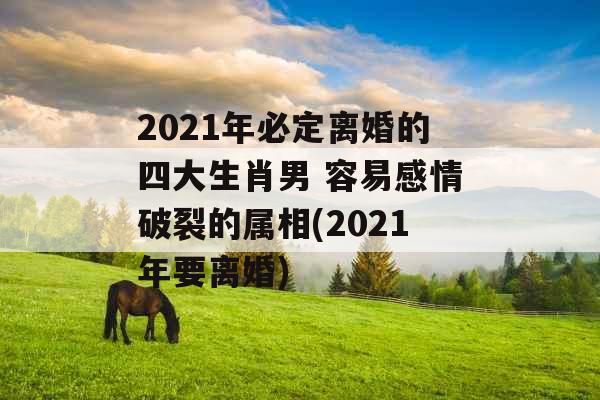 2021年必定离婚的四大生肖男 容易感情破裂的属相(2021年要离婚)