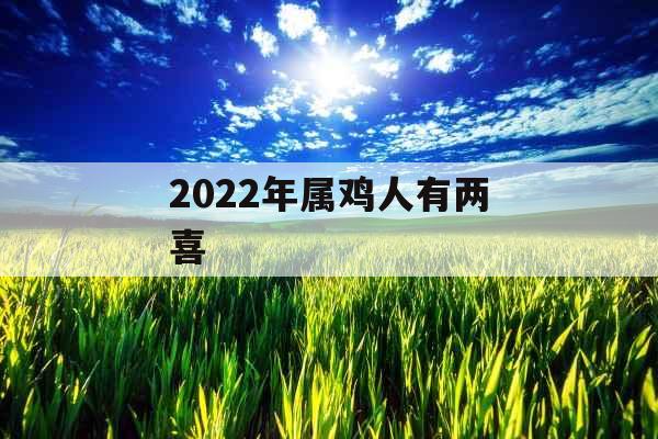 2022年属鸡人有两喜