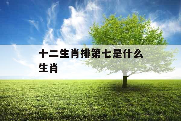 十二生肖排第七是什么生肖 十二生肖排第七是什么生肖