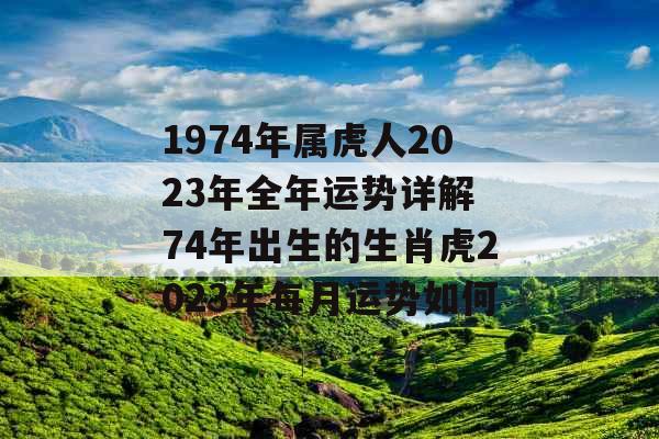 1974年属虎人2023年全年运势详解 74年出生的生肖虎2023年每月运势如何