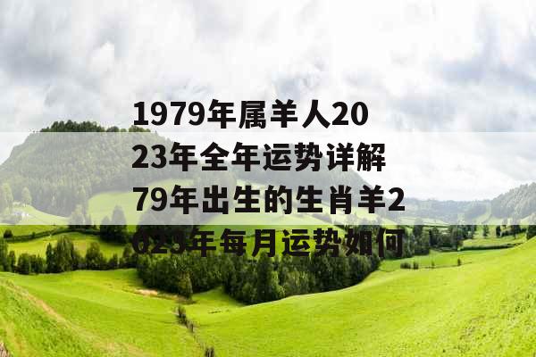 1979年属羊人2023年全年运势详解 79年出生的生肖羊2023年每月运势如何