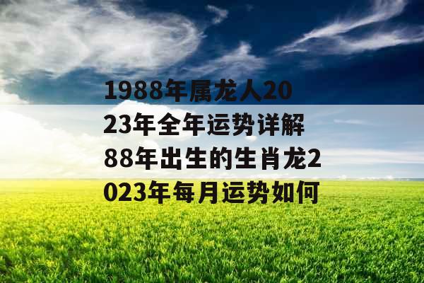 1988年属龙人2023年全年运势详解 88年出生的生肖龙2023年每月运势如何 1988年属龙人2023年全年运势详解 88年出生的生肖龙2023年每月运势如何