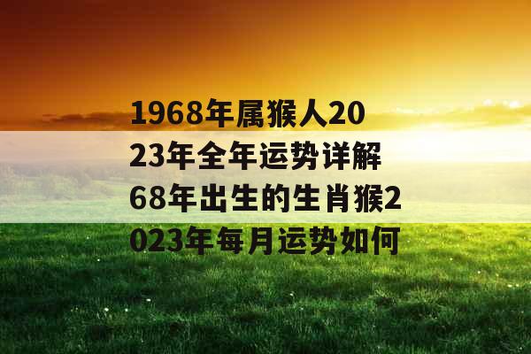 1968年属猴人2023年全年运势详解 68年出生的生肖猴2023年每月运势如何 1968年属猴人2023年全年运势详解 68年出生的生肖猴2023年每月运势如何