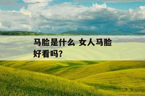 马脸是什么 女人马脸好看吗？
