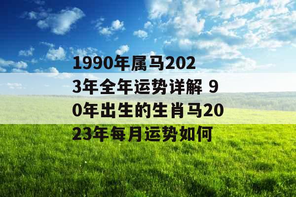 1990年属马2023年全年运势详解 90年出生的生肖马2023年每月运势如何