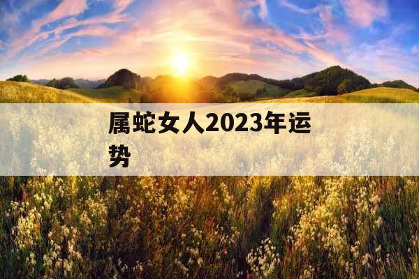 属蛇女人2023年运势