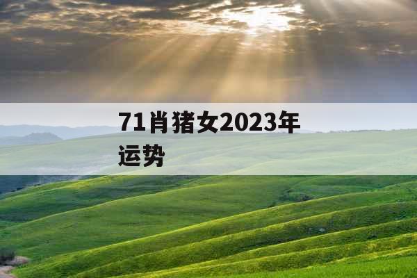 71肖猪女2023年运势 71肖猪女2023年运势