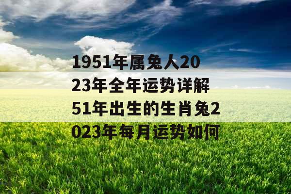 1951年属兔人2023年全年运势详解 51年出生的生肖兔2023年每月运势如何