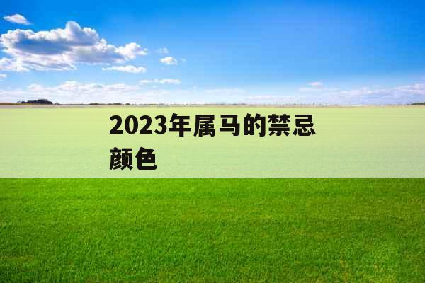 2023年属马的禁忌颜色