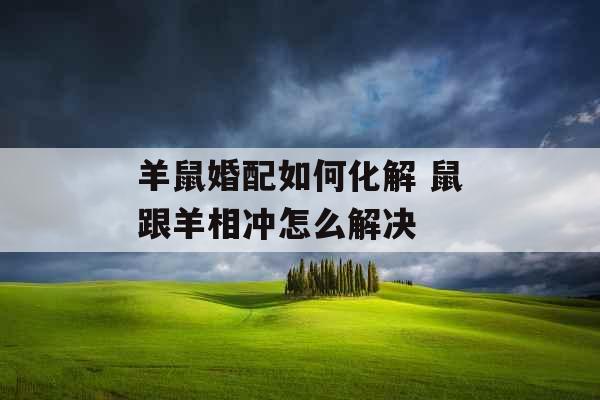 羊鼠婚配如何化解 鼠跟羊相冲怎么解决