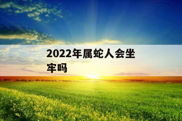 2022年属蛇人会坐牢吗