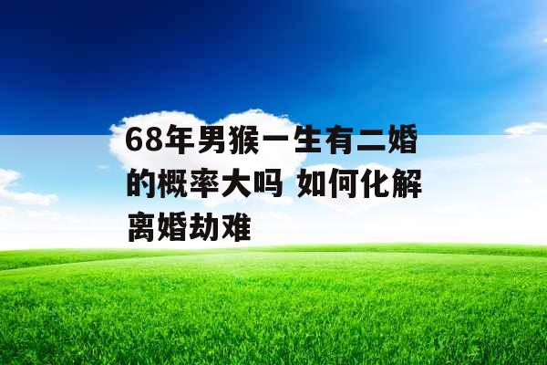 68年男猴一生有二婚的概率大吗 如何化解离婚劫难