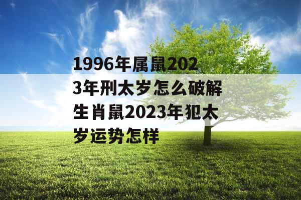 1996年属鼠2023年刑太岁怎么破解 生肖鼠2023年犯太岁运势怎样 1996年属鼠2023年刑太岁怎么破解 生肖鼠2023年犯太岁运势怎样