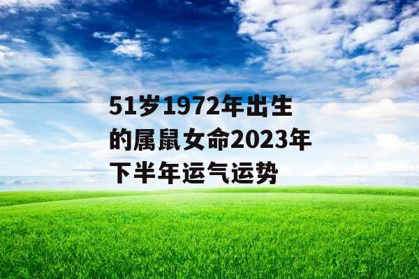 51岁1972年出生的属鼠女命2023年下半年运气运势