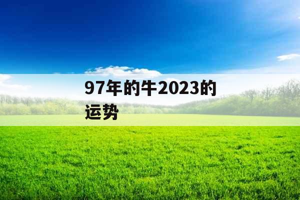 97年的牛2023的运势 97年的牛2023的运势