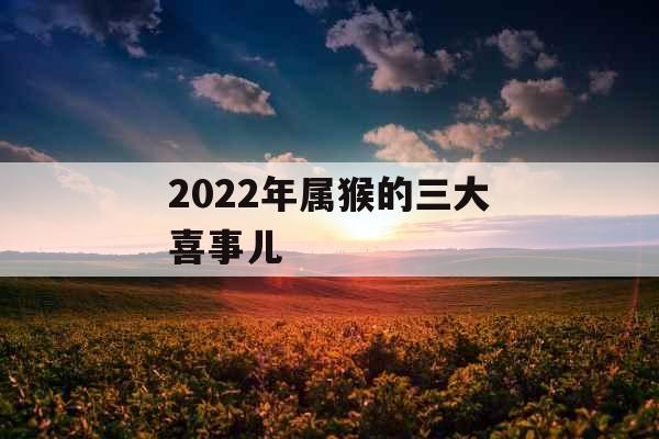 2022年属猴的三大喜事儿